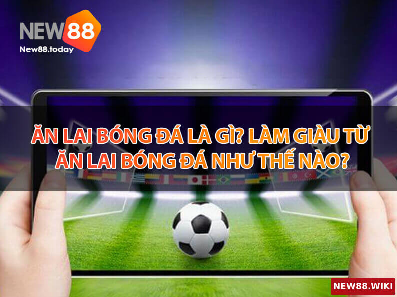 Ăn lai bóng đá là gì? Làm giàu từ ăn lai bóng đá như thế nào?