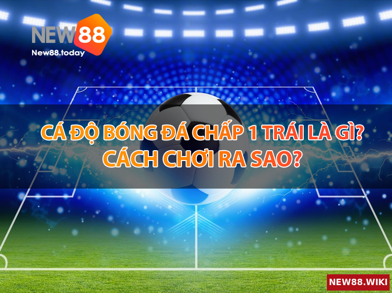 Cá độ bóng đá chấp 1 trái là gì? Cách chơi ra sao?