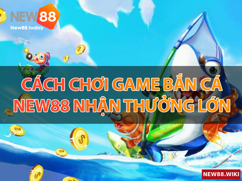 Cách chơi game bắn cá NEW88 nhận thưởng lớn