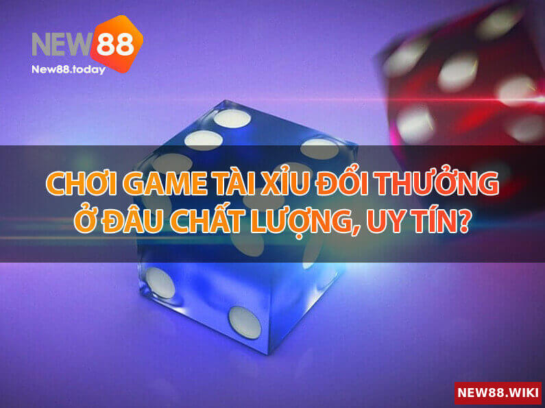 Chơi game tài xỉu đổi thưởng ở đâu chất lượng, uy tín?