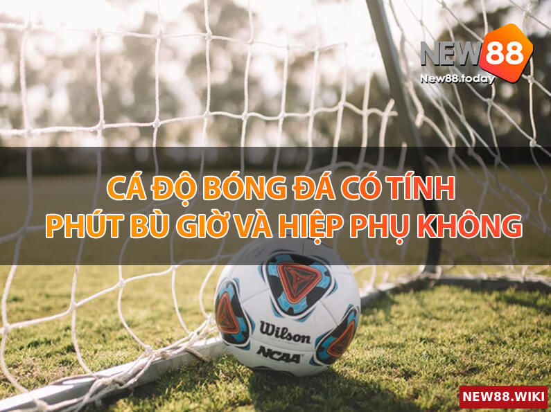 Cá độ bóng đá có tính phút bù giờ và hiệp phụ không?