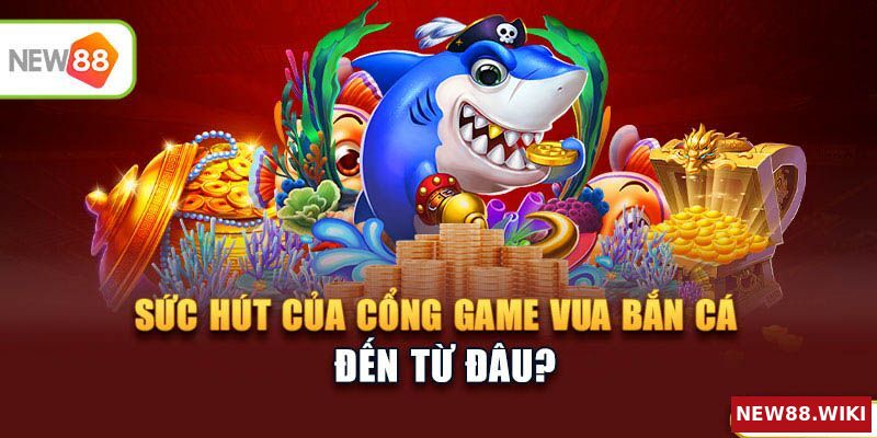 Sức hút của cổng game Vua Bắn Cá đến từ đâu