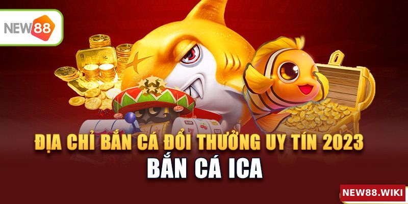 Ica - Địa chỉ bắn cá đổi thưởng uy tín 2023