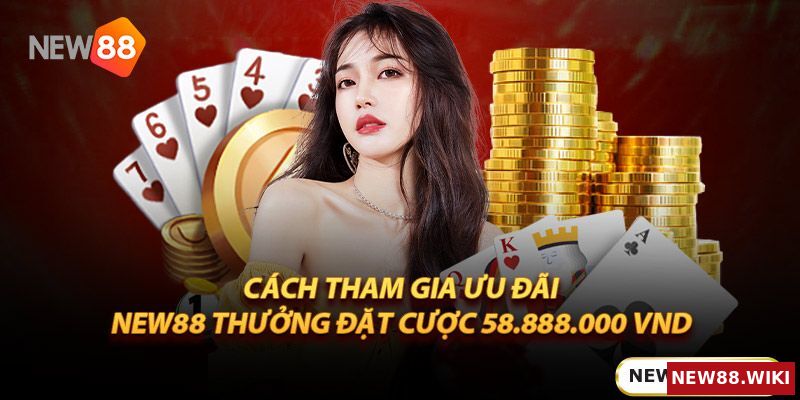 Cách tham gia ưu đãi New88 thưởng đặt cược 58.888.000 Vnd