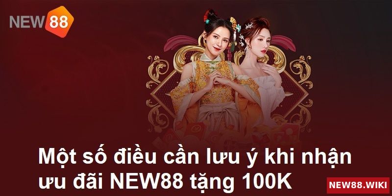 Những lưu ý quan trọng khi nhận ưu đãi NEW88 tặng 100K