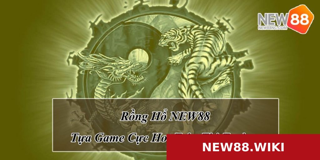 Rồng Hổ NEW88 - Tựa Game Làm Mưa Làm Gió Trên Thị Trường